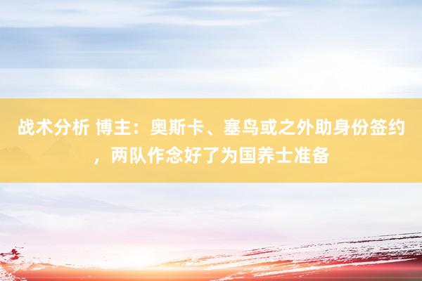 战术分析 博主：奥斯卡、塞鸟或之外助身份签约，两队作念好了为国养士准备