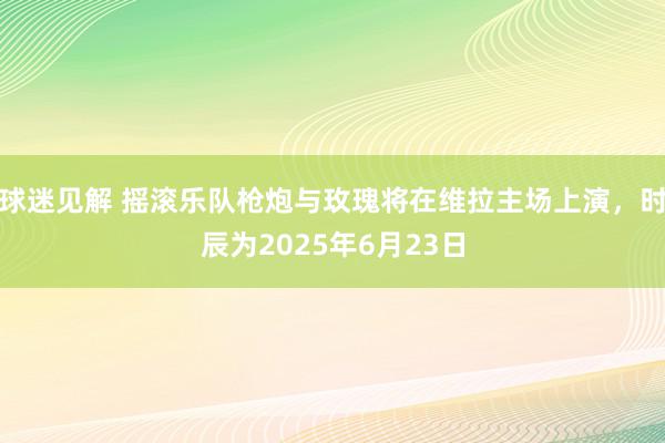 球迷见解 摇滚乐队枪炮与玫瑰将在维拉主场上演，时辰为2025年6月23日