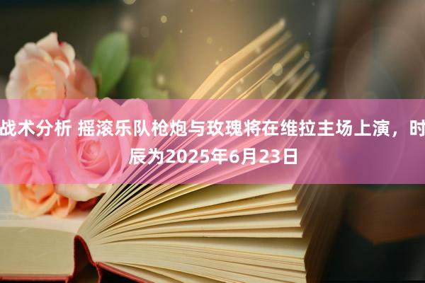 战术分析 摇滚乐队枪炮与玫瑰将在维拉主场上演，时辰为2025年6月23日