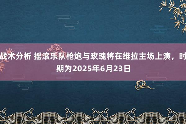 战术分析 摇滚乐队枪炮与玫瑰将在维拉主场上演，时期为2025年6月23日