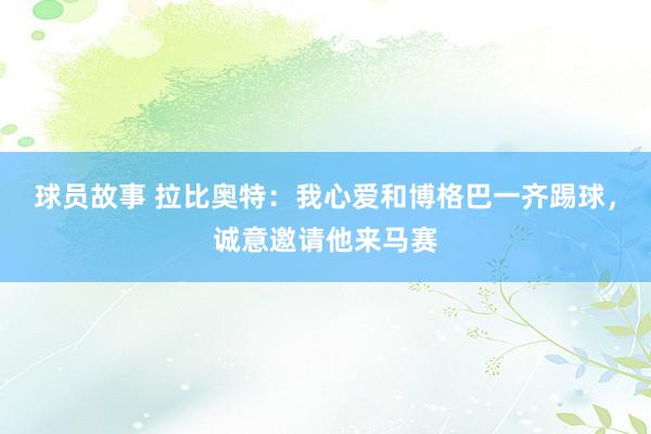 球员故事 拉比奥特：我心爱和博格巴一齐踢球，诚意邀请他来马赛