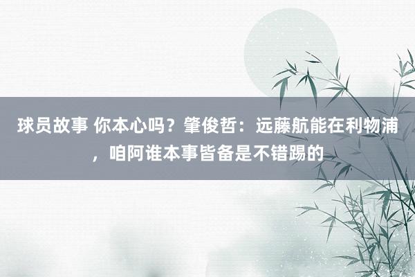 球员故事 你本心吗？肇俊哲：远藤航能在利物浦，咱阿谁本事皆备是不错踢的