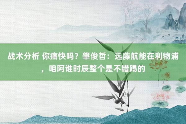 战术分析 你痛快吗？肇俊哲：远藤航能在利物浦，咱阿谁时辰整个是不错踢的