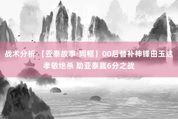 战术分析 【亚泰故事·同框】00后替补神锋田玉达孝敬绝杀 助亚泰赢6分之战