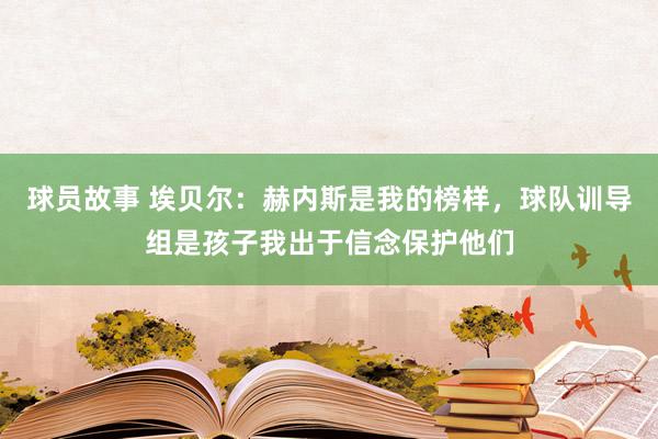 球员故事 埃贝尔：赫内斯是我的榜样，球队训导组是孩子我出于信念保护他们