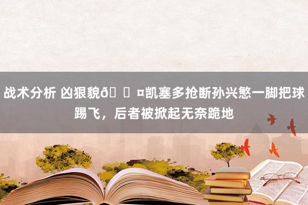 战术分析 凶狠貌😤凯塞多抢断孙兴慜一脚把球踢飞，后者被掀起无奈跪地