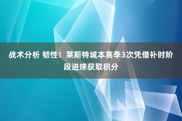 战术分析 韧性！莱斯特城本赛季3次凭借补时阶段进球获取积分