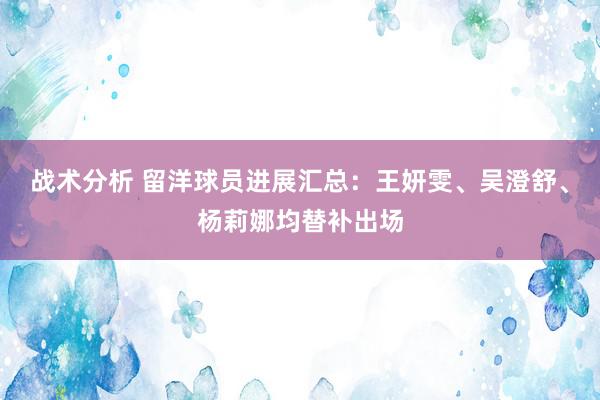 战术分析 留洋球员进展汇总：王妍雯、吴澄舒、杨莉娜均替补出场