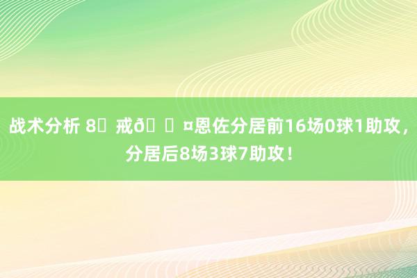 战术分析 8⃣戒😤恩佐分居前16场0球1助攻，分居后8场3球7助攻！