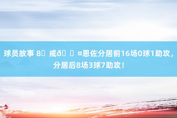 球员故事 8⃣戒😤恩佐分居前16场0球1助攻，分居后8场3球7助攻！