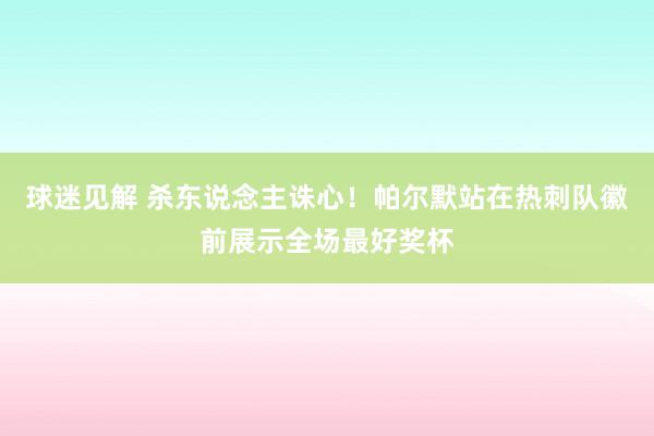 球迷见解 杀东说念主诛心！帕尔默站在热刺队徽前展示全场最好奖杯