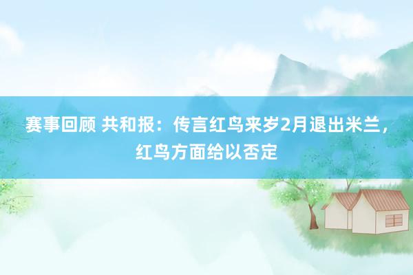 赛事回顾 共和报：传言红鸟来岁2月退出米兰，红鸟方面给以否定