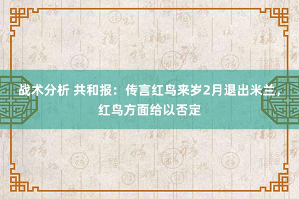 战术分析 共和报：传言红鸟来岁2月退出米兰，红鸟方面给以否定