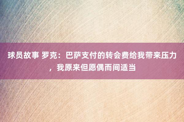 球员故事 罗克：巴萨支付的转会费给我带来压力，我原来但愿偶而间适当