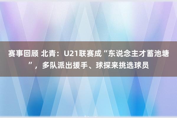 赛事回顾 北青：U21联赛成“东说念主才蓄池塘”，多队派出援手、球探来挑选球员