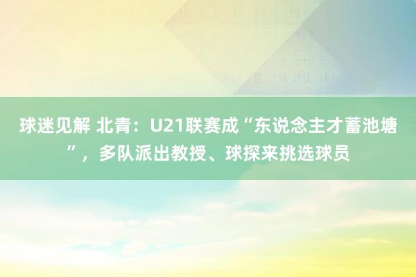 球迷见解 北青：U21联赛成“东说念主才蓄池塘”，多队派出教授、球探来挑选球员