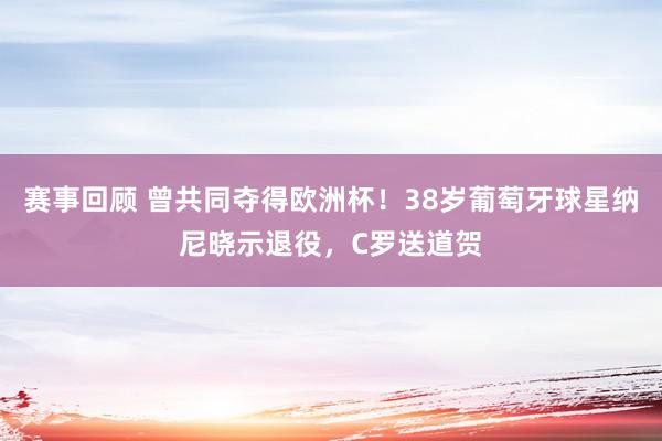 赛事回顾 曾共同夺得欧洲杯！38岁葡萄牙球星纳尼晓示退役，C罗送道贺