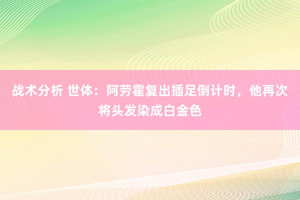 战术分析 世体：阿劳霍复出插足倒计时，他再次将头发染成白金色