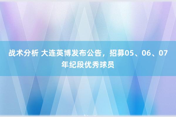 战术分析 大连英博发布公告，招募05、06、07年纪段优秀球员