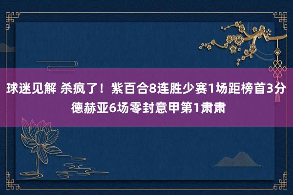 球迷见解 杀疯了！紫百合8连胜少赛1场距榜首3分 德赫亚6场零封意甲第1肃肃