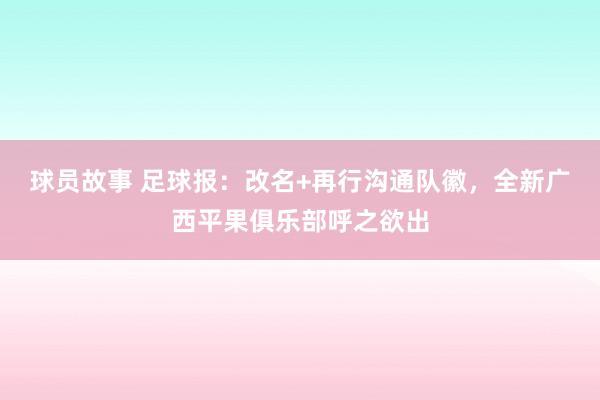 球员故事 足球报：改名+再行沟通队徽，全新广西平果俱乐部呼之欲出