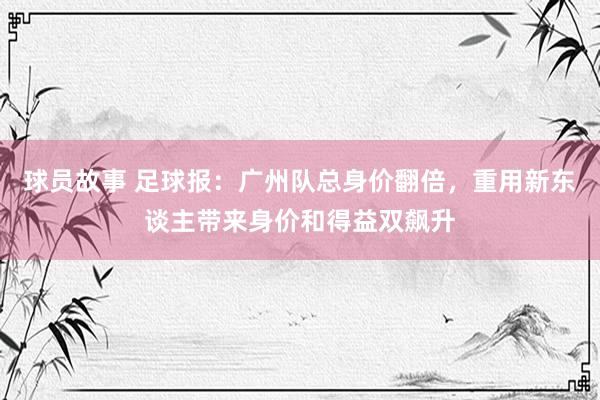 球员故事 足球报：广州队总身价翻倍，重用新东谈主带来身价和得益双飙升