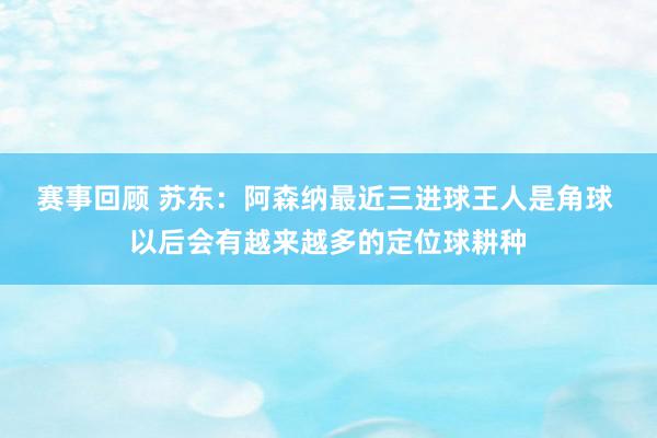 赛事回顾 苏东：阿森纳最近三进球王人是角球 以后会有越来越多的定位球耕种