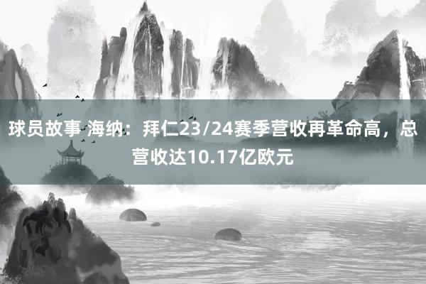 球员故事 海纳：拜仁23/24赛季营收再革命高，总营收达10.17亿欧元