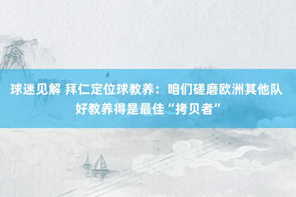 球迷见解 拜仁定位球教养：咱们磋磨欧洲其他队 好教养得是最佳“拷贝者”