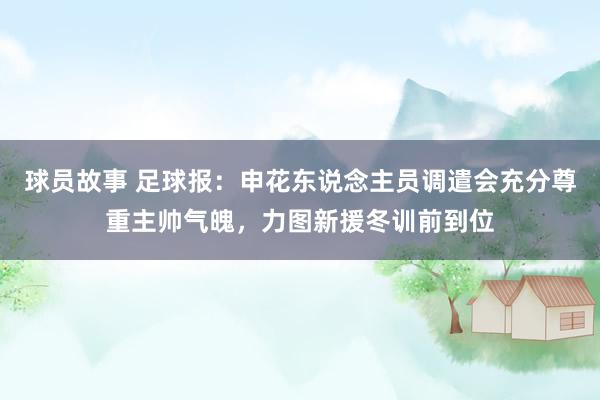 球员故事 足球报：申花东说念主员调遣会充分尊重主帅气魄，力图新援冬训前到位