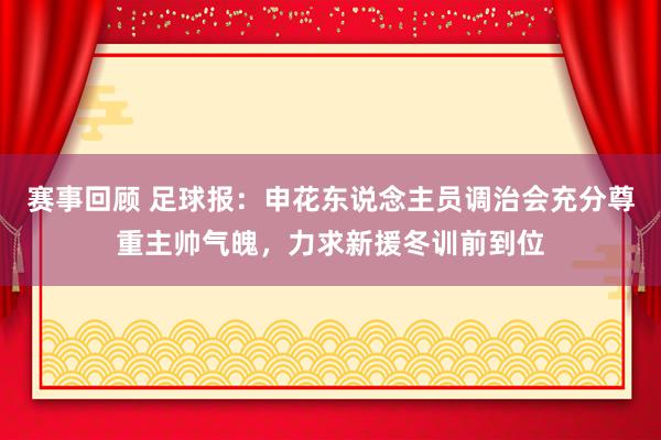 赛事回顾 足球报：申花东说念主员调治会充分尊重主帅气魄，力求新援冬训前到位