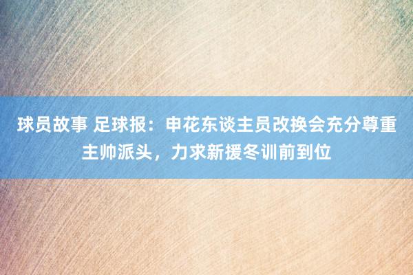 球员故事 足球报：申花东谈主员改换会充分尊重主帅派头，力求新援冬训前到位