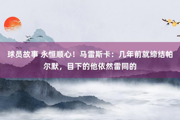 球员故事 永恒顺心！马雷斯卡：几年前就缔结帕尔默，目下的他依然雷同的