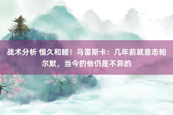 战术分析 恒久和睦！马雷斯卡：几年前就意志帕尔默，当今的他仍是不异的