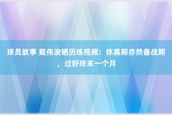 球员故事 戴伟浚晒历练视频：休赛期亦然备战期，过好终末一个月