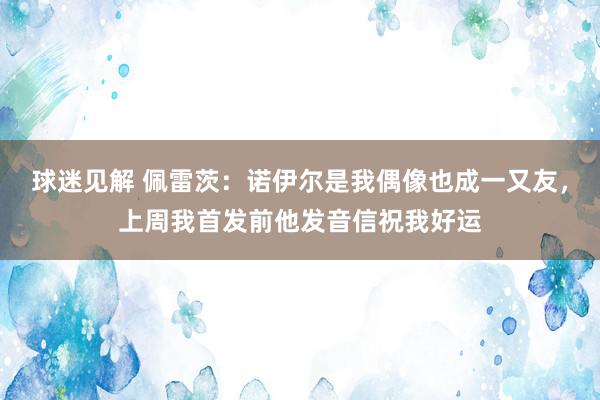 球迷见解 佩雷茨：诺伊尔是我偶像也成一又友，上周我首发前他发音信祝我好运