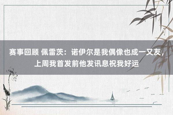 赛事回顾 佩雷茨：诺伊尔是我偶像也成一又友，上周我首发前他发讯息祝我好运