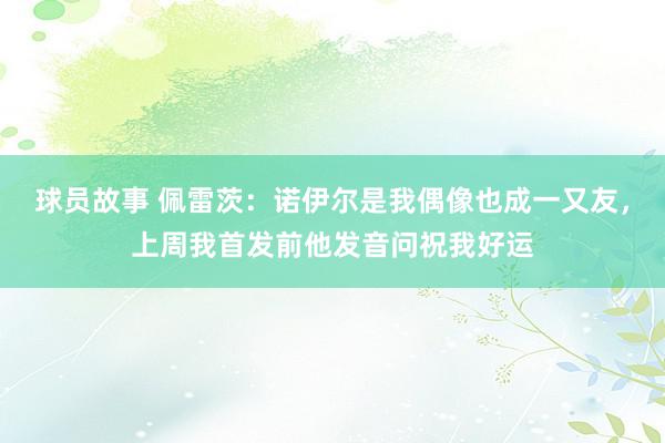 球员故事 佩雷茨：诺伊尔是我偶像也成一又友，上周我首发前他发音问祝我好运