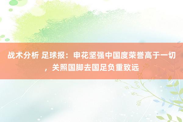 战术分析 足球报：申花坚强中国度荣誉高于一切，关照国脚去国足负重致远