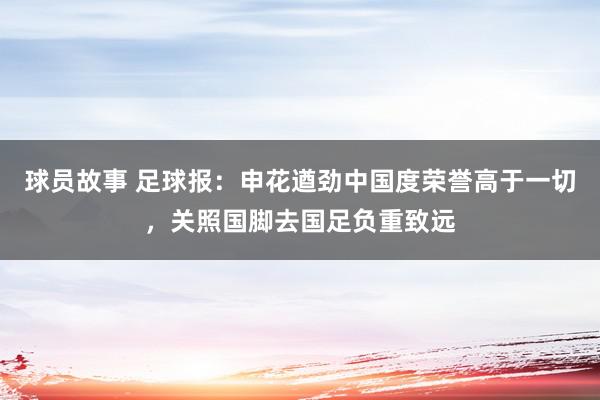 球员故事 足球报：申花遒劲中国度荣誉高于一切，关照国脚去国足负重致远