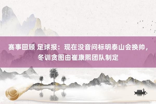 赛事回顾 足球报：现在没音问标明泰山会换帅，冬训贪图由崔康熙团队制定