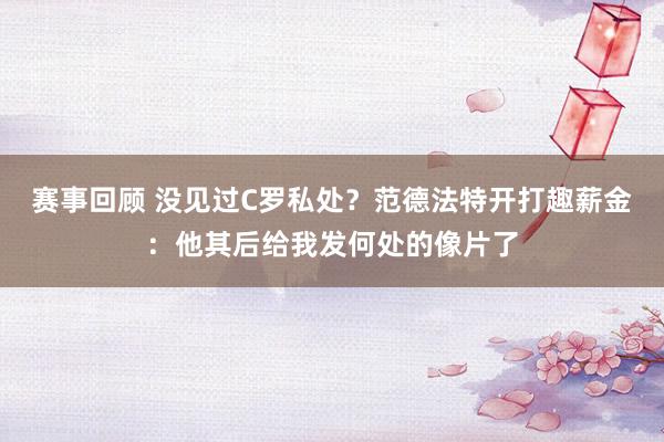 赛事回顾 没见过C罗私处？范德法特开打趣薪金：他其后给我发何处的像片了