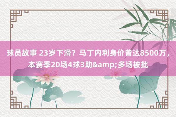 球员故事 23岁下滑？马丁内利身价曾达8500万，本赛季20场4球3助&多场被批