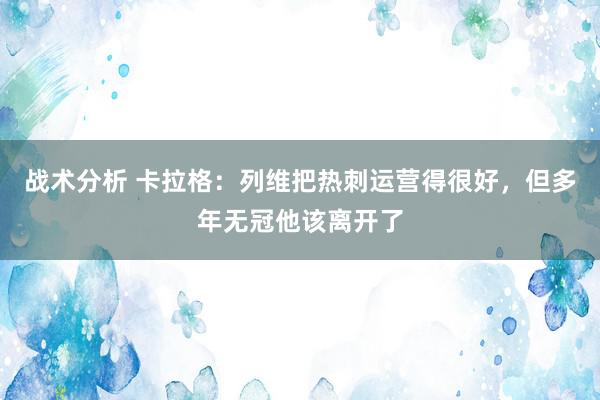 战术分析 卡拉格：列维把热刺运营得很好，但多年无冠他该离开了