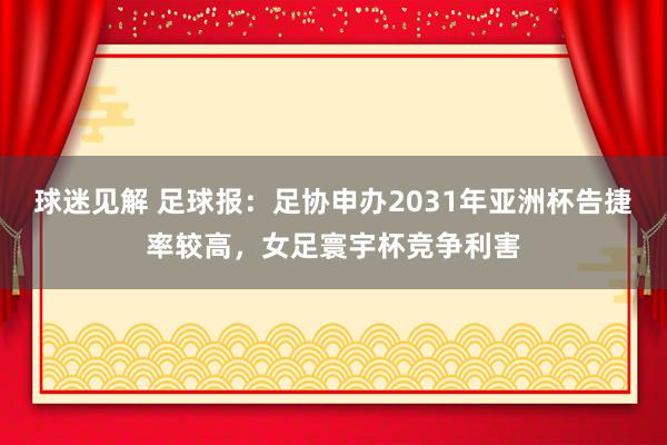 球迷见解 足球报：足协申办2031年亚洲杯告捷率较高，女足寰宇杯竞争利害