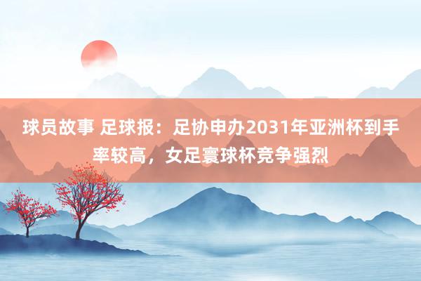 球员故事 足球报：足协申办2031年亚洲杯到手率较高，女足寰球杯竞争强烈