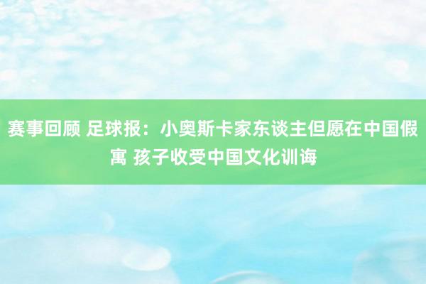 赛事回顾 足球报：小奥斯卡家东谈主但愿在中国假寓 孩子收受中国文化训诲