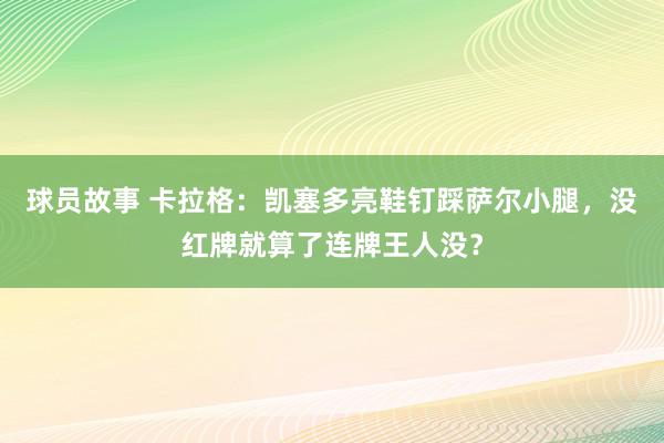 球员故事 卡拉格：凯塞多亮鞋钉踩萨尔小腿，没红牌就算了连牌王人没？