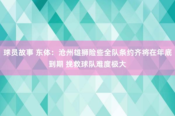 球员故事 东体：沧州雄狮险些全队条约齐将在年底到期 挽救球队难度极大