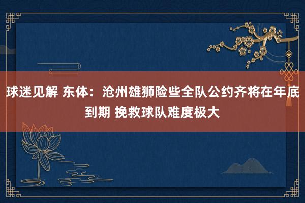 球迷见解 东体：沧州雄狮险些全队公约齐将在年底到期 挽救球队难度极大